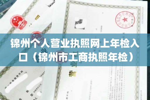 锦州个人营业执照网上年检入口（锦州市工商执照年检）