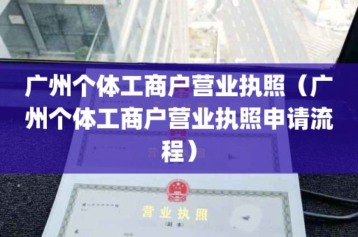 广州个体工商户营业执照（广州个体工商户营业执照申请流程）