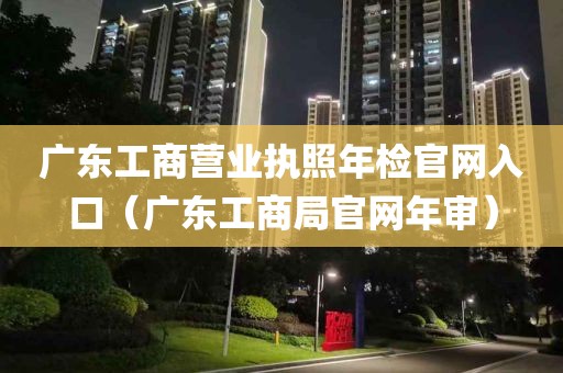 广东工商营业执照年检官网入口（广东工商局官网年审）