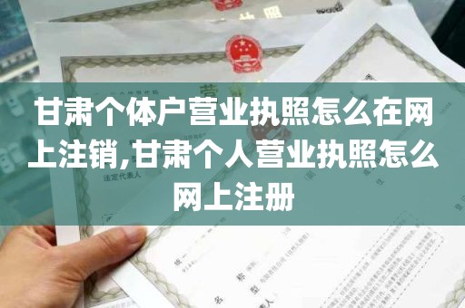 甘肃个体户营业执照怎么在网上注销,甘肃个人营业执照怎么网上注册