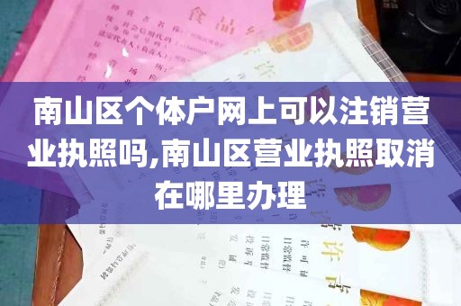 南山区个体户网上可以注销营业执照吗,南山区营业执照取消在哪里办理