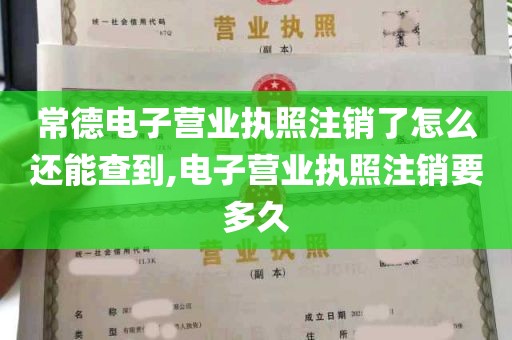 常德电子营业执照注销了怎么还能查到,电子营业执照注销要多久