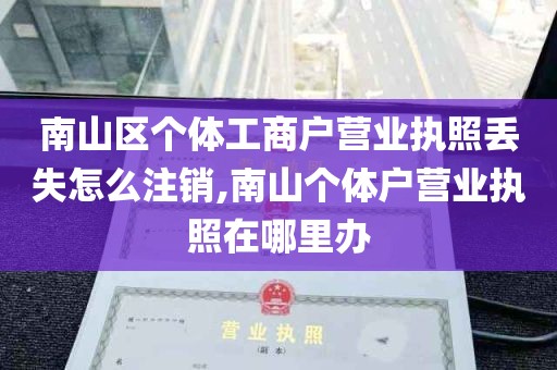 南山区个体工商户营业执照丢失怎么注销,南山个体户营业执照在哪里办