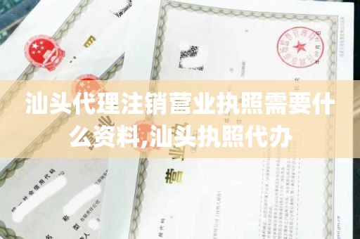 汕头代理注销营业执照需要什么资料,汕头执照代办