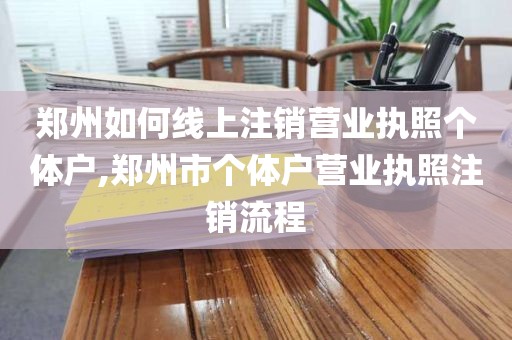 郑州如何线上注销营业执照个体户,郑州市个体户营业执照注销流程