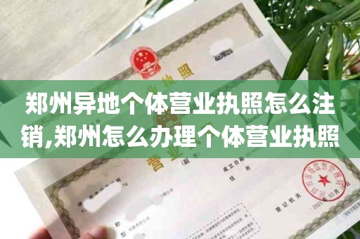郑州异地个体营业执照怎么注销,郑州怎么办理个体营业执照