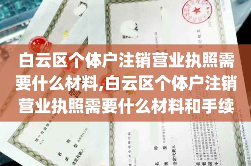 白云区个体户注销营业执照需要什么材料,白云区个体户注销营业执照需要什么材料和手续