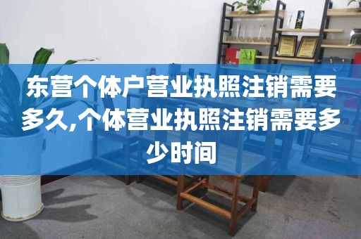 东营个体户营业执照注销需要多久,个体营业执照注销需要多少时间