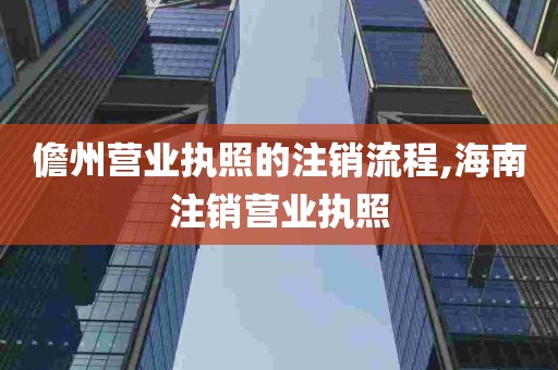 儋州营业执照的注销流程,海南注销营业执照