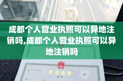 成都个人营业执照可以异地注销吗,成都个人营业执照可以异地注销吗