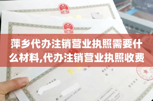 萍乡代办注销营业执照需要什么材料,代办注销营业执照收费