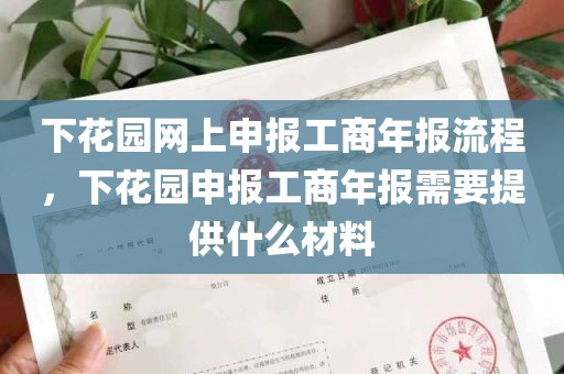 下花园网上申报工商年报流程，下花园申报工商年报需要提供什么材料