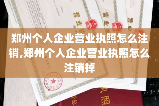 郑州个人企业营业执照怎么注销,郑州个人企业营业执照怎么注销掉