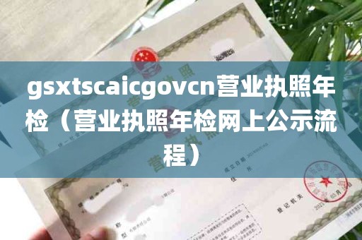 gsxtscaicgovcn营业执照年检（营业执照年检网上公示流程）