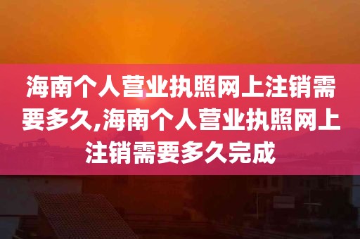 海南个人营业执照网上注销需要多久,海南个人营业执照网上注销需要多久完成