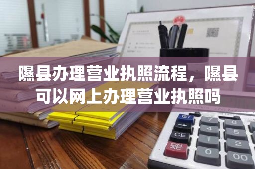 隰县办理营业执照流程，隰县可以网上办理营业执照吗