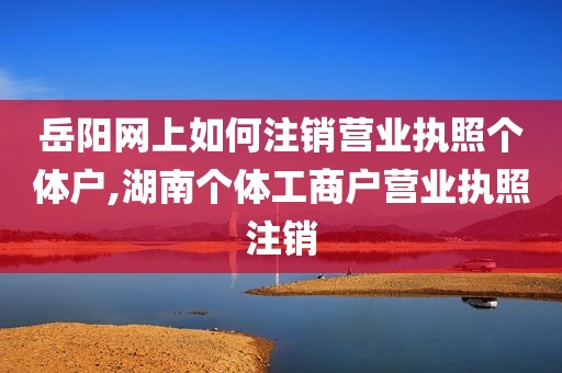 岳阳网上如何注销营业执照个体户,湖南个体工商户营业执照注销