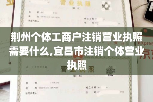 荆州个体工商户注销营业执照需要什么,宜昌市注销个体营业执照