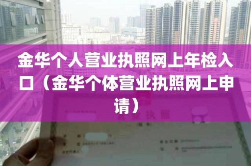 金华个人营业执照网上年检入口（金华个体营业执照网上申请）