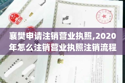 襄樊申请注销营业执照,2020年怎么注销营业执照注销流程