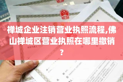 禅城企业注销营业执照流程,佛山禅城区营业执照在哪里撤销?