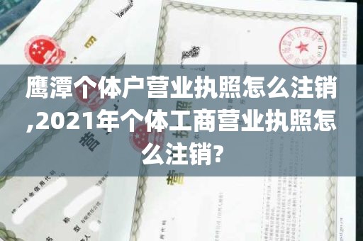 鹰潭个体户营业执照怎么注销,2021年个体工商营业执照怎么注销?