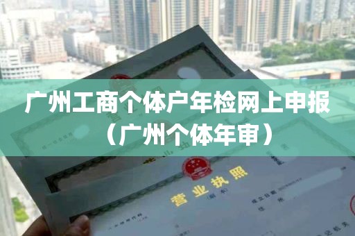 广州工商个体户年检网上申报（广州个体年审）