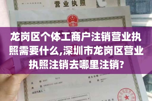龙岗区个体工商户注销营业执照需要什么,深圳市龙岗区营业执照注销去哪里注销?