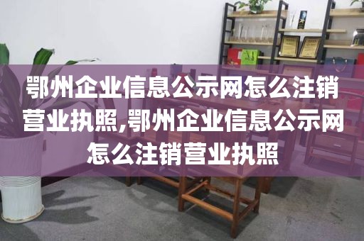 鄂州企业信息公示网怎么注销营业执照,鄂州企业信息公示网怎么注销营业执照