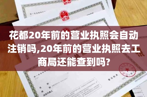 花都20年前的营业执照会自动注销吗,20年前的营业执照去工商局还能查到吗?