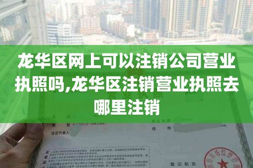 龙华区网上可以注销公司营业执照吗,龙华区注销营业执照去哪里注销