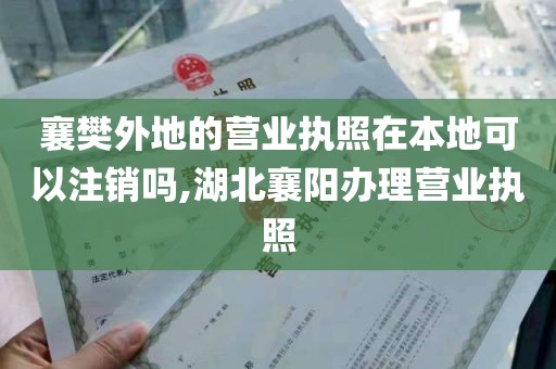 襄樊外地的营业执照在本地可以注销吗,湖北襄阳办理营业执照