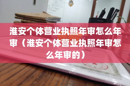 淮安个体营业执照年审怎么年审（淮安个体营业执照年审怎么年审的）