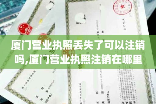 厦门营业执照丢失了可以注销吗,厦门营业执照注销在哪里