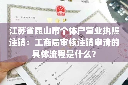 江苏省昆山市个体户营业执照注销：工商局审核注销申请的具体流程是什么？