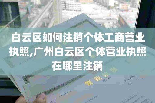 白云区如何注销个体工商营业执照,广州白云区个体营业执照在哪里注销