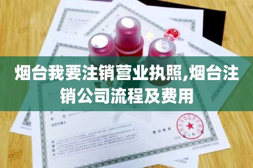 烟台我要注销营业执照,烟台注销公司流程及费用