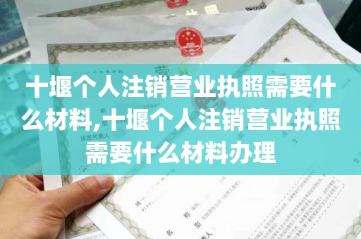 十堰个人注销营业执照需要什么材料,十堰个人注销营业执照需要什么材料办理