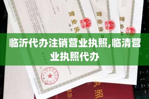 临沂代办注销营业执照,临清营业执照代办