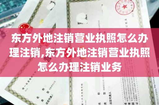 东方外地注销营业执照怎么办理注销,东方外地注销营业执照怎么办理注销业务