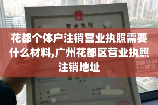 花都个体户注销营业执照需要什么材料,广州花都区营业执照注销地址