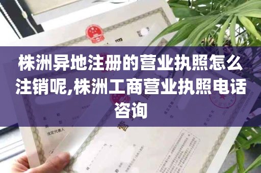 株洲异地注册的营业执照怎么注销呢,株洲工商营业执照电话咨询