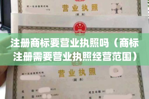 注册商标要营业执照吗（商标注册需要营业执照经营范围）