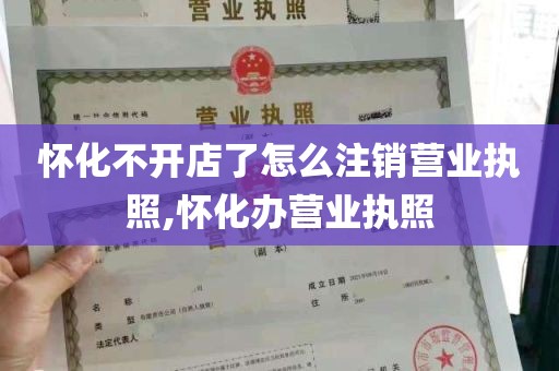 怀化不开店了怎么注销营业执照,怀化办营业执照