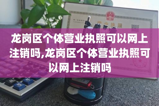 龙岗区个体营业执照可以网上注销吗,龙岗区个体营业执照可以网上注销吗