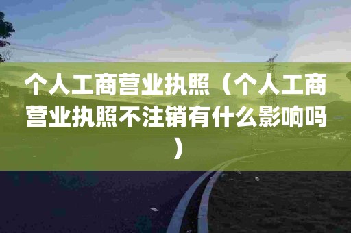 个人工商营业执照（个人工商营业执照不注销有什么影响吗）