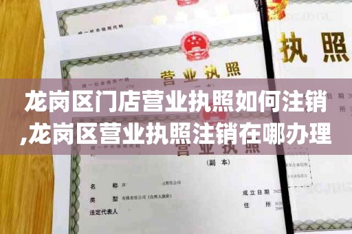 龙岗区门店营业执照如何注销,龙岗区营业执照注销在哪办理