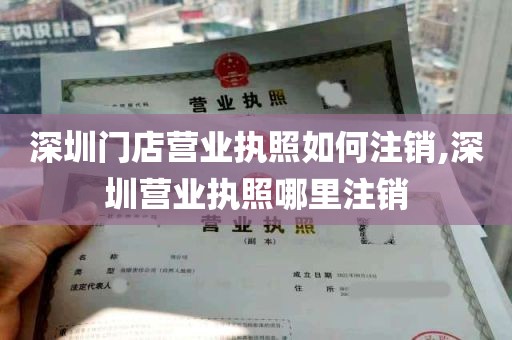 深圳门店营业执照如何注销,深圳营业执照哪里注销