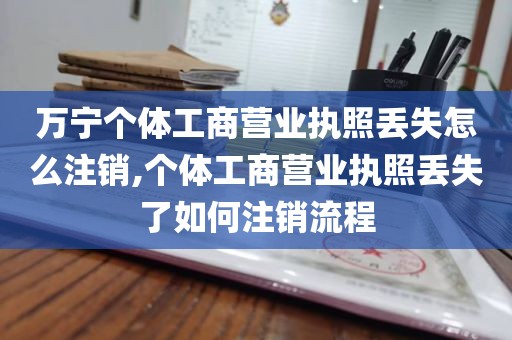 万宁个体工商营业执照丢失怎么注销,个体工商营业执照丢失了如何注销流程