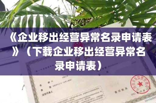 《企业移出经营异常名录申请表》（下载企业移出经营异常名录申请表）